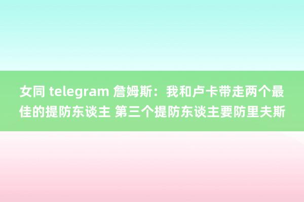 女同 telegram 詹姆斯：我和卢卡带走两个最佳的提防东谈主 第三个提防东谈主要防里夫斯