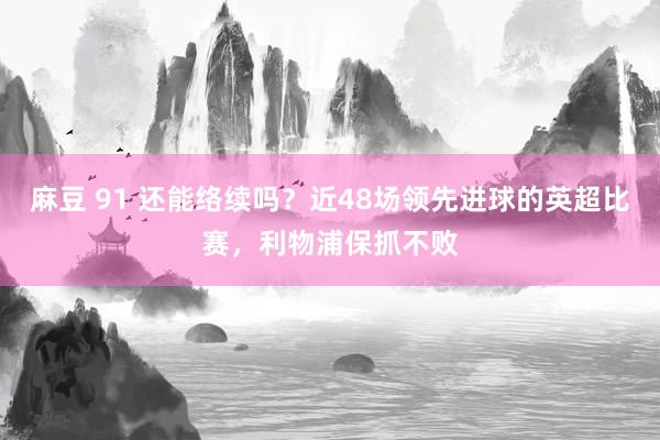 麻豆 91 还能络续吗？近48场领先进球的英超比赛，利物浦保抓不败