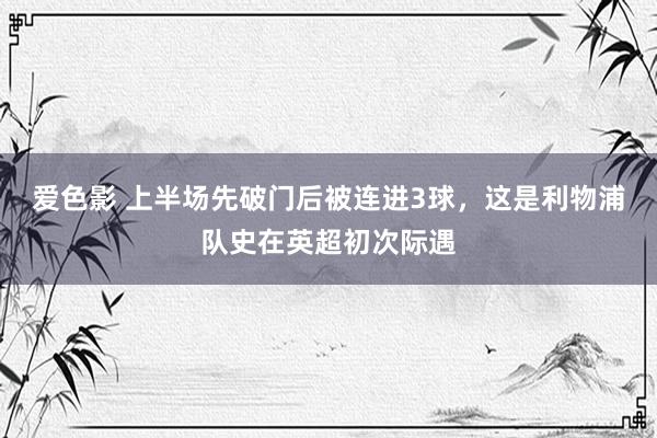 爱色影 上半场先破门后被连进3球，这是利物浦队史在英超初次际遇