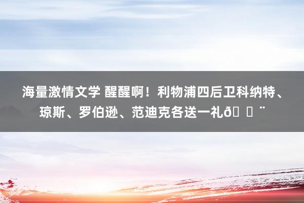 海量激情文学 醒醒啊！利物浦四后卫科纳特、琼斯、罗伯逊、范迪克各送一礼😨