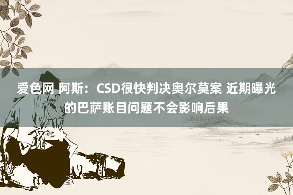 爱色网 阿斯：CSD很快判决奥尔莫案 近期曝光的巴萨账目问题不会影响后果