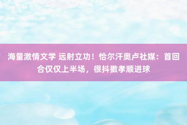 海量激情文学 远射立功！恰尔汗奥卢社媒：首回合仅仅上半场，很抖擞孝顺进球