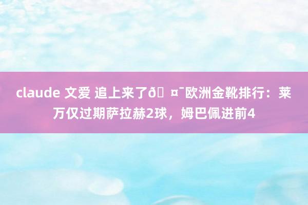 claude 文爱 追上来了🤯欧洲金靴排行：莱万仅过期萨拉赫2球，姆巴佩进前4
