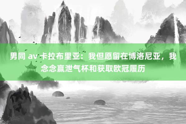 男同 av 卡拉布里亚：我但愿留在博洛尼亚，我念念赢泄气杯和获取欧冠履历